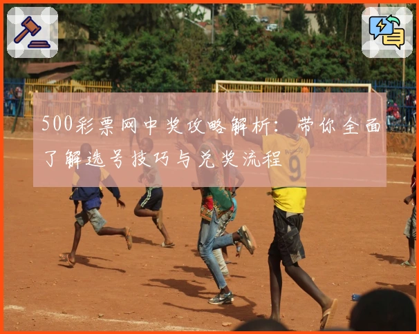 500彩票网中奖攻略解析：带你全面了解选号技巧与兑奖流程