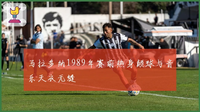 马拉多纳1989年赛前热身颠球与音乐天衣无缝