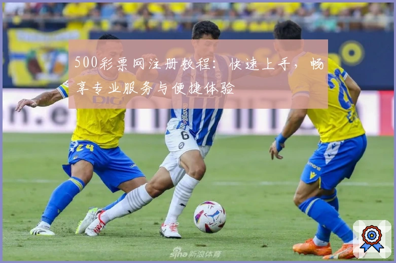500彩票网注册教程:快速上手,畅享专业服务与便捷体验