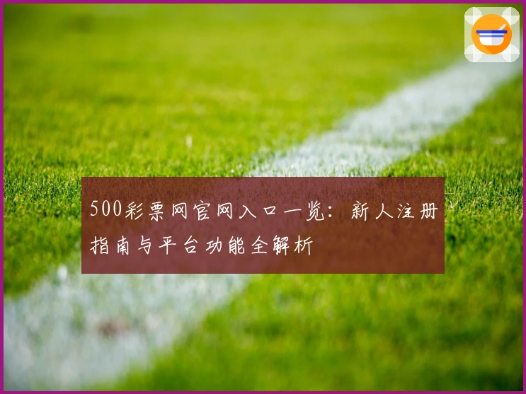 500彩票网官网入口一览：新人注册指南与平台功能全解析