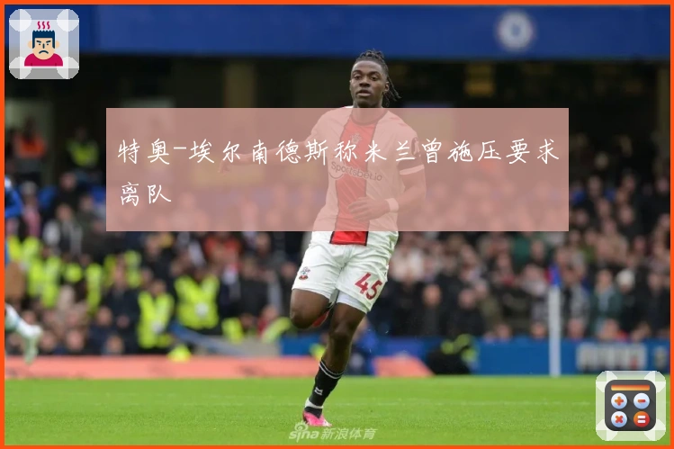 特奥-埃尔南德斯称米兰曾施压要求离队