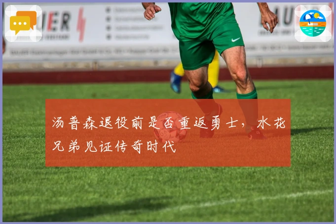 汤普森退役前是否重返勇士，水花兄弟见证传奇时代