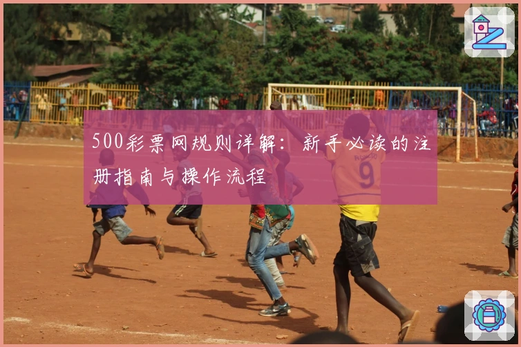 500彩票网规则详解：新手必读的注册指南与操作流程