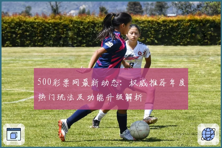 500彩票网最新动态：权威推荐年度热门玩法及功能升级解析
