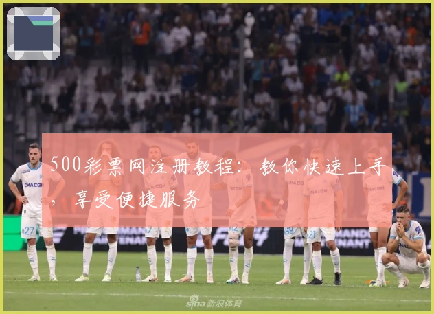 500彩票网注册教程：教你快速上手，享受便捷服务