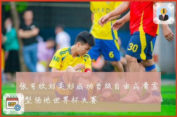 张可欣刘奕杉成功晋级自由式滑雪U型场地世界杯决赛