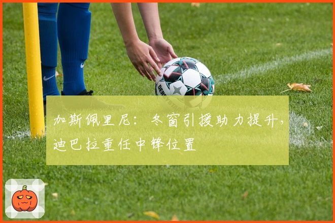 加斯佩里尼：冬窗引援助力提升，迪巴拉重任中锋位置