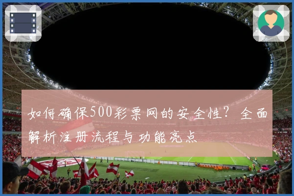 如何确保500彩票网的安全性？全面解析注册流程与功能亮点