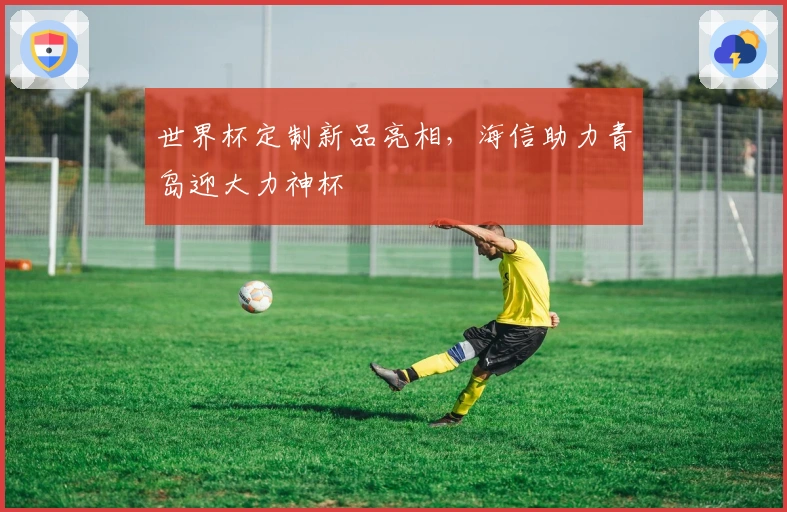 世界杯定制新品亮相，海信助力青岛迎大力神杯