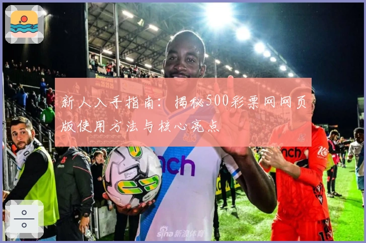新人入手指南：揭秘500彩票网网页版使用方法与核心亮点