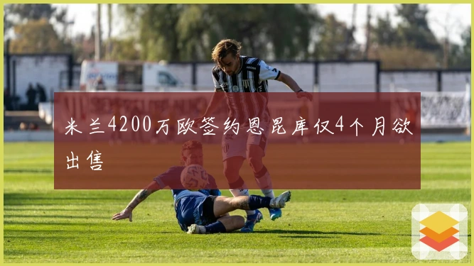 米兰4200万欧签约恩昆库仅4个月欲出售