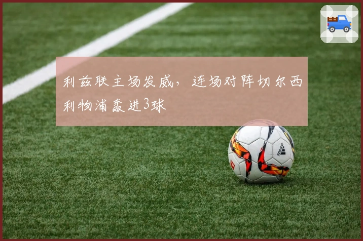 利兹联主场发威，连场对阵切尔西利物浦轰进3球