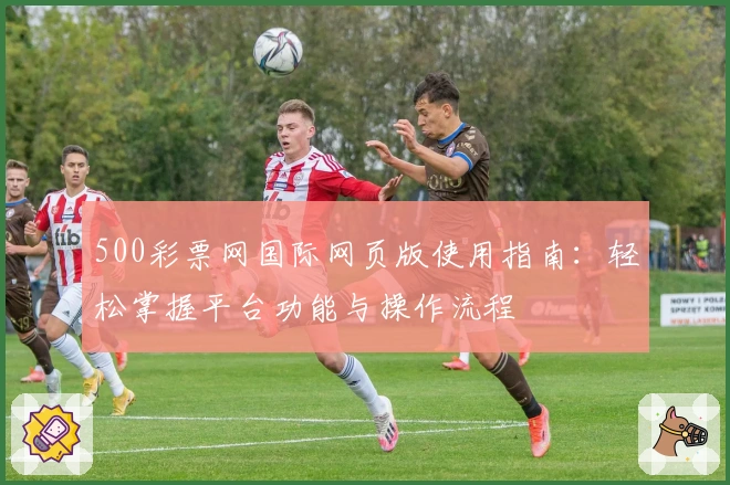 500彩票网国际网页版使用指南:轻松掌握平台功能与操作流程