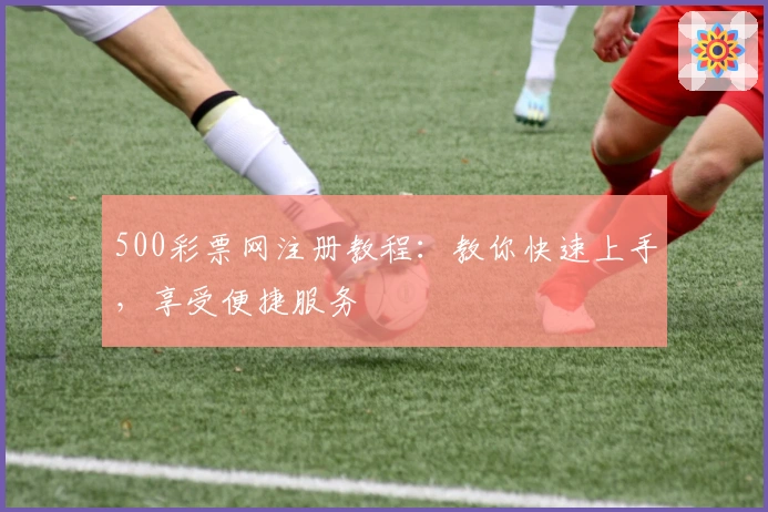 500彩票网注册教程：教你快速上手，享受便捷服务