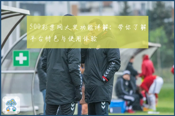 500彩票网大奖功能详解：带你了解平台特色与使用体验