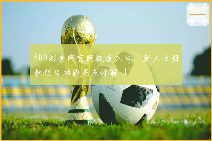 500彩票网官网极速入口：新人注册教程与功能亮点详解_1