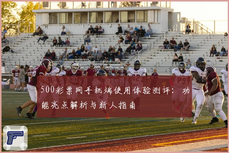 500彩票网手机端使用体验测评：功能亮点解析与新人指南