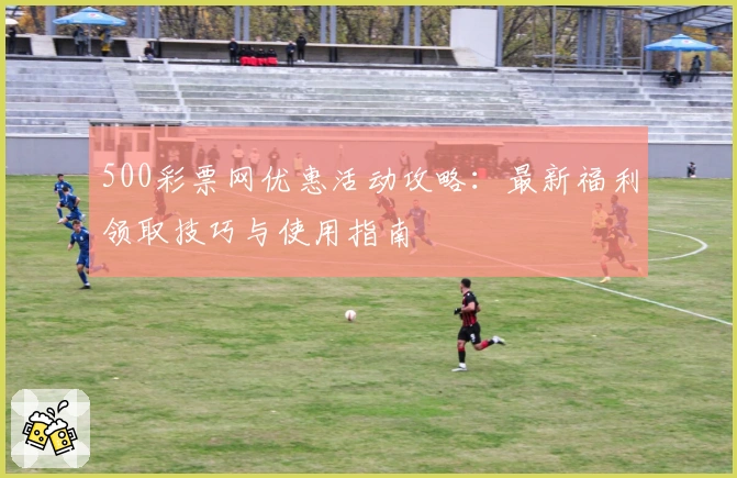 500彩票网优惠活动攻略：最新福利领取技巧与使用指南