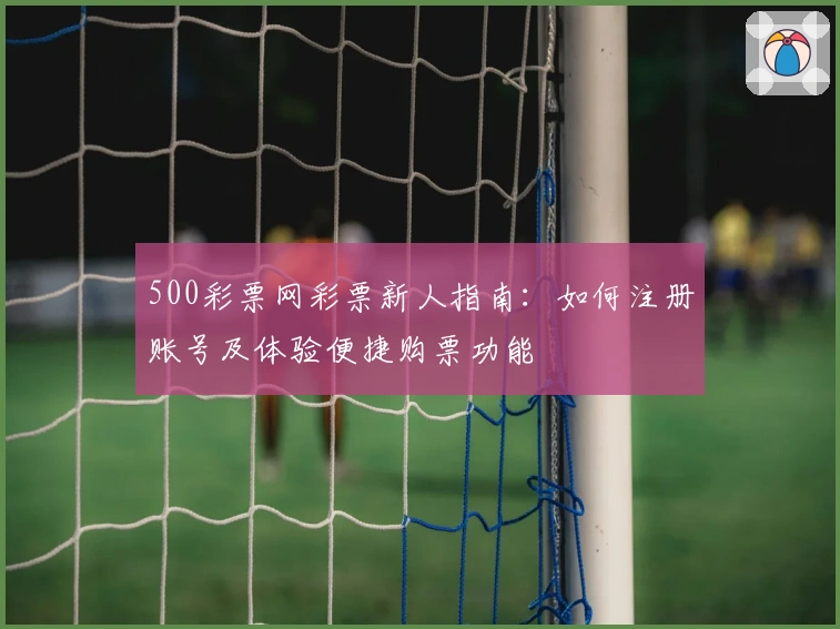 500彩票网彩票新人指南:如何注册账号及体验便捷购票功能