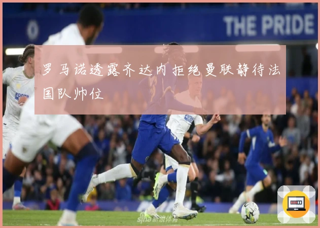 罗马诺透露齐达内拒绝曼联静待法国队帅位