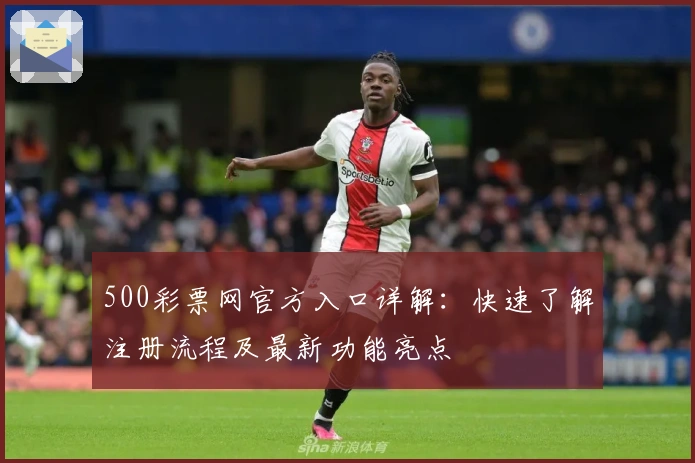 500彩票网官方入口详解：快速了解注册流程及最新功能亮点