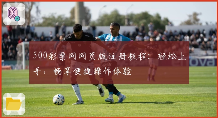 500彩票网网页版注册教程：轻松上手，畅享便捷操作体验