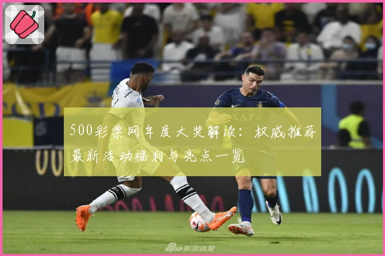 500彩票网年度大奖解读：权威推荐最新活动福利与亮点一览