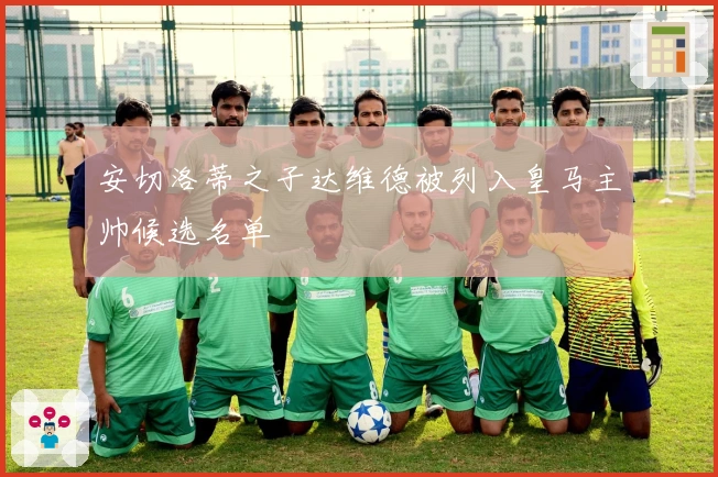 安切洛蒂之子达维德被列入皇马主帅候选名单