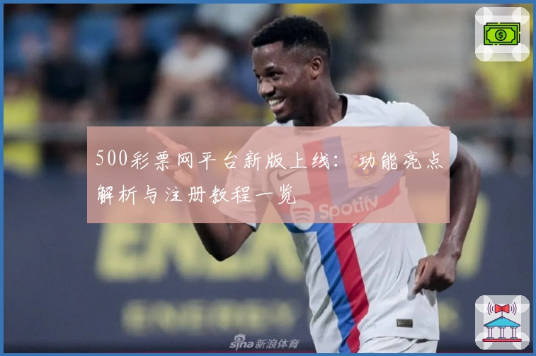 500彩票网平台新版上线:功能亮点解析与注册教程一览