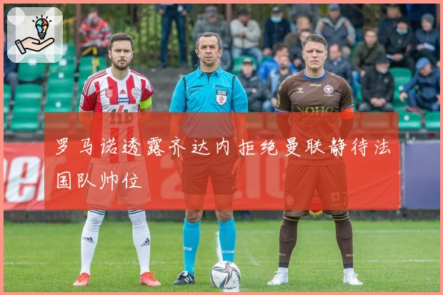 罗马诺透露齐达内拒绝曼联静待法国队帅位