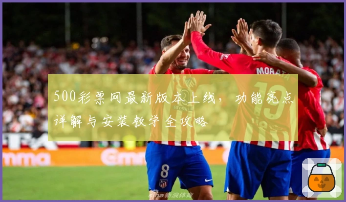 500彩票网最新版本上线，功能亮点详解与安装教学全攻略