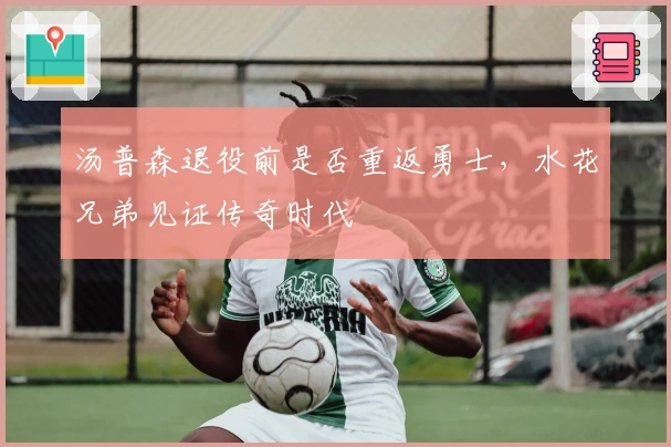 汤普森退役前是否重返勇士，水花兄弟见证传奇时代