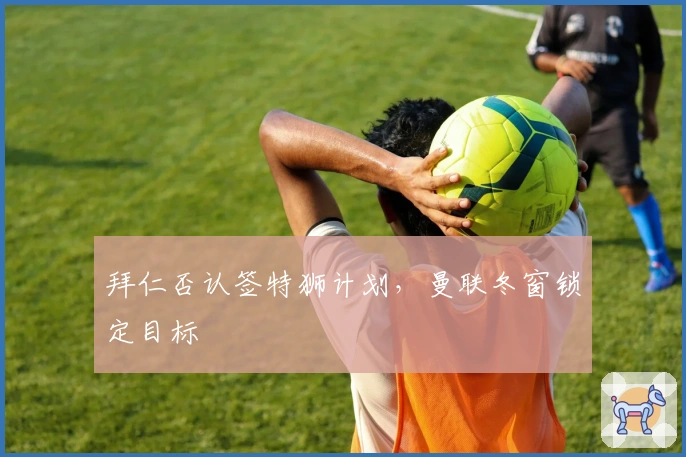 拜仁否认签特狮计划，曼联冬窗锁定目标