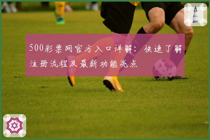 500彩票网官方入口详解：快速了解注册流程及最新功能亮点