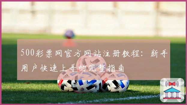 500彩票网官方网站注册教程：新手用户快速上手的完整指南