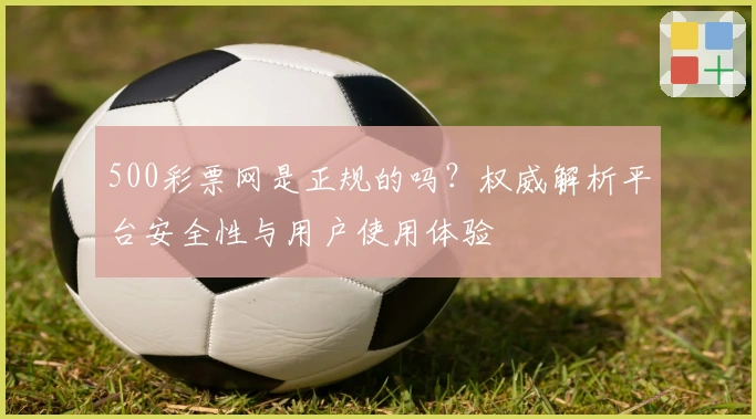 500彩票网是正规的吗？权威解析平台安全性与用户使用体验
