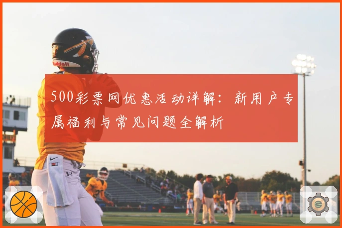 500彩票网优惠活动详解：新用户专属福利与常见问题全解析