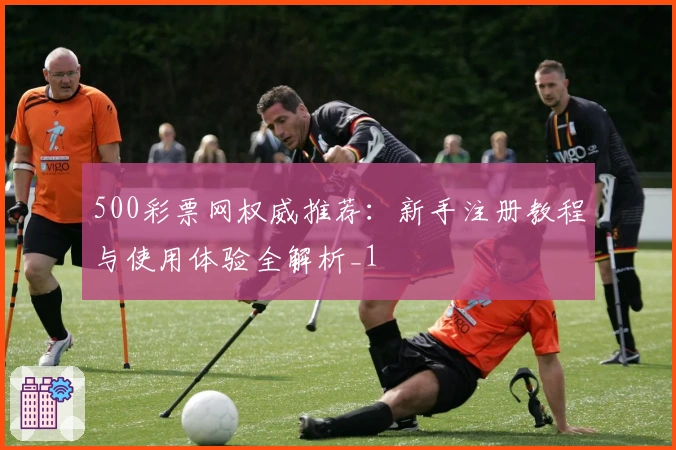 500彩票网权威推荐：新手注册教程与使用体验全解析_1