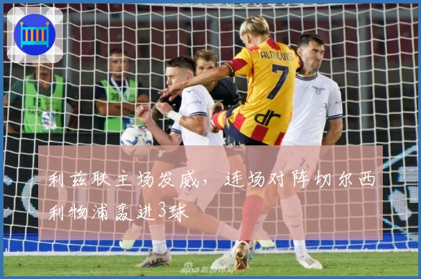 利兹联主场发威，连场对阵切尔西利物浦轰进3球