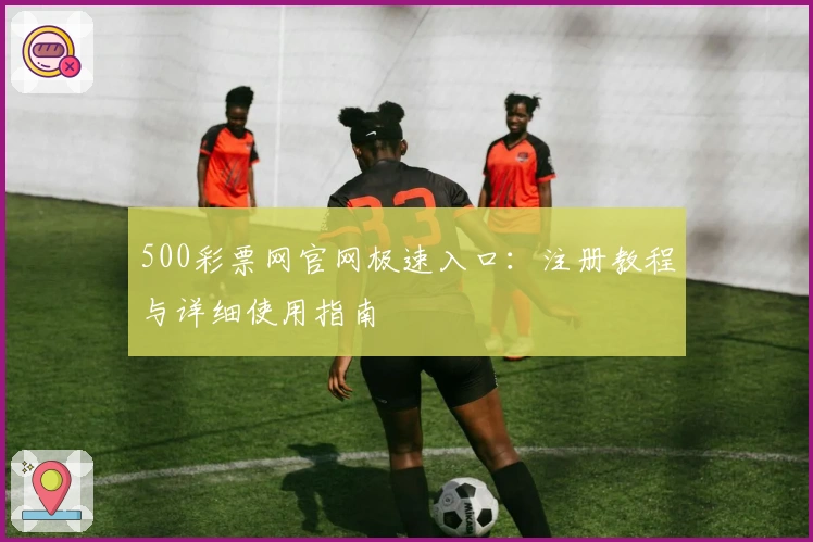 500彩票网官网极速入口：注册教程与详细使用指南