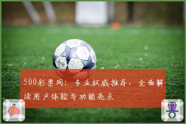 500彩票网：专业权威推荐，全面解读用户体验与功能亮点