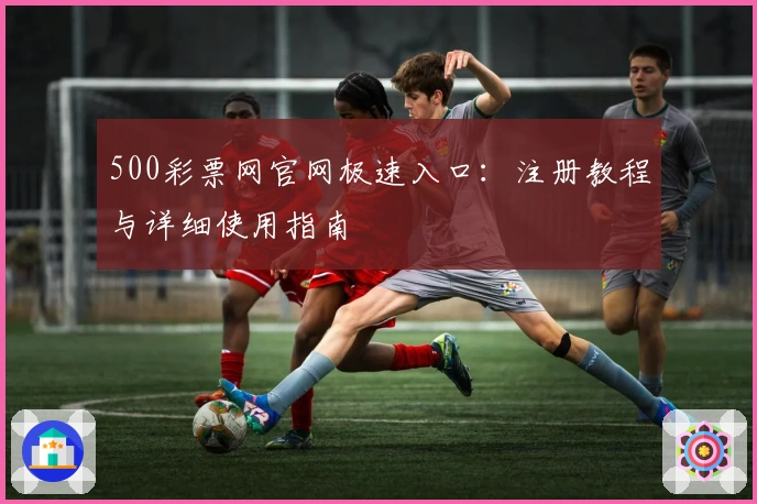 500彩票网官网极速入口：注册教程与详细使用指南