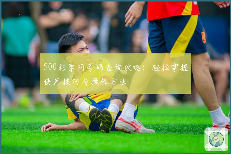 500彩票网号码查询攻略：轻松掌握使用技巧与操作方法
