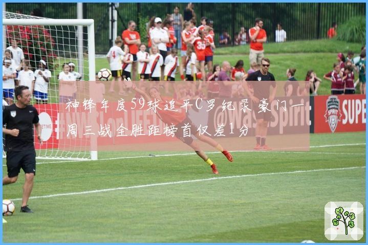 神锋年度59球追平C罗纪录 豪门一周三战全胜距榜首仅差1分
