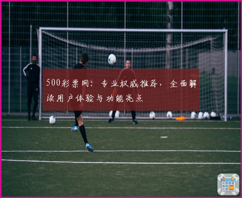 500彩票网：专业权威推荐，全面解读用户体验与功能亮点