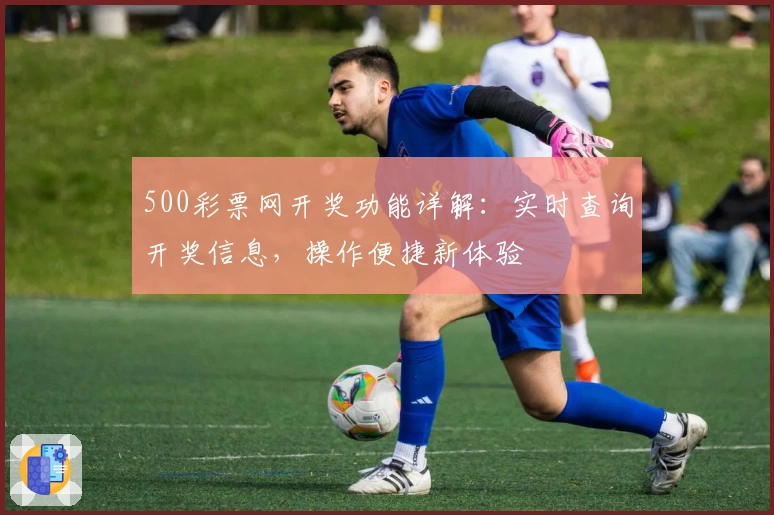 500彩票网开奖功能详解：实时查询开奖信息，操作便捷新体验